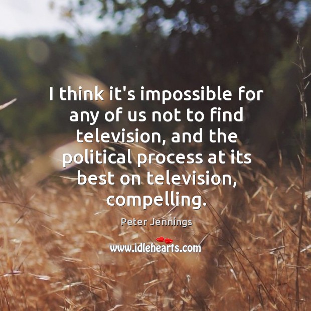 I think it’s impossible for any of us not to find television, Peter Jennings Picture Quote