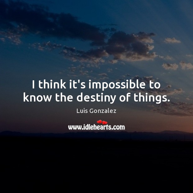 I think it’s impossible to know the destiny of things. Luis Gonzalez Picture Quote