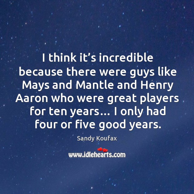 I think it’s incredible because there were guys like mays and mantle and henry aaron who were great players for ten years… Sandy Koufax Picture Quote