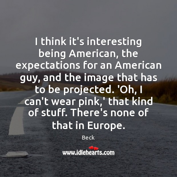 I think it’s interesting being American, the expectations for an American guy, Beck Picture Quote
