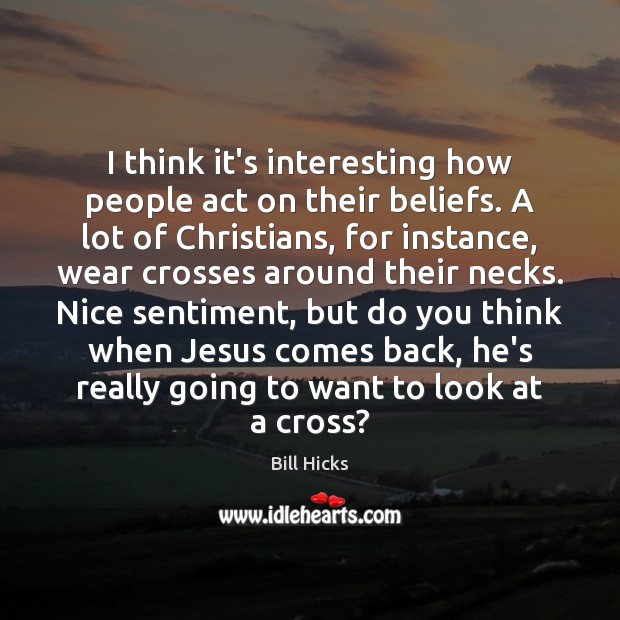 I think it’s interesting how people act on their beliefs. A lot Bill Hicks Picture Quote