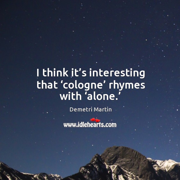 I think it’s interesting that ‘cologne’ rhymes with ‘alone.’ Demetri Martin Picture Quote