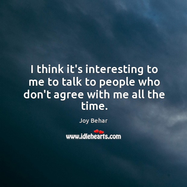I think it’s interesting to me to talk to people who don’t agree with me all the time. Joy Behar Picture Quote