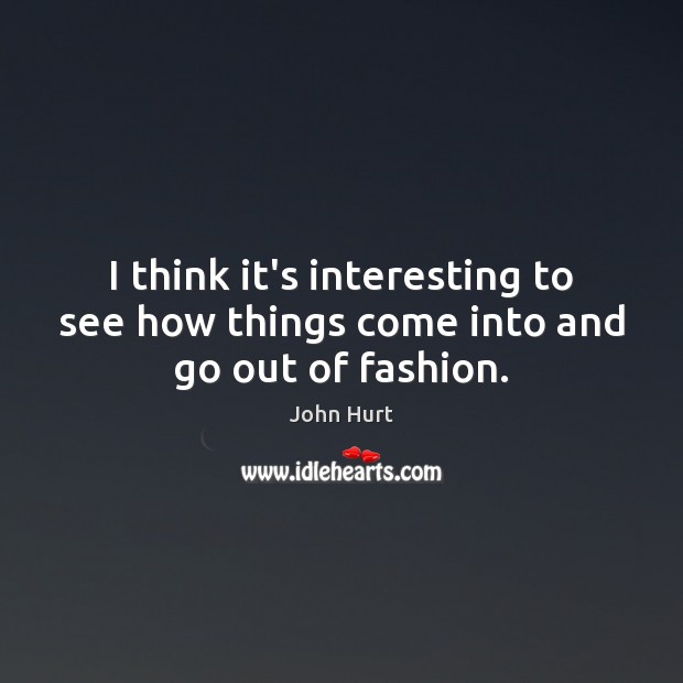 I think it’s interesting to see how things come into and go out of fashion. John Hurt Picture Quote