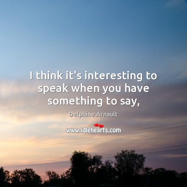 I think it’s interesting to speak when you have something to say, Delphine Arnault Picture Quote