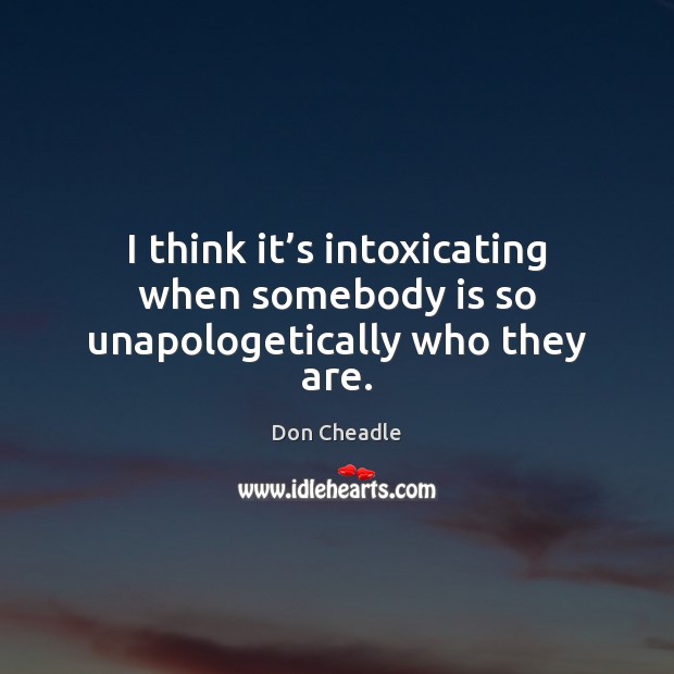 I think it’s intoxicating when somebody is so unapologetically who they are. Don Cheadle Picture Quote