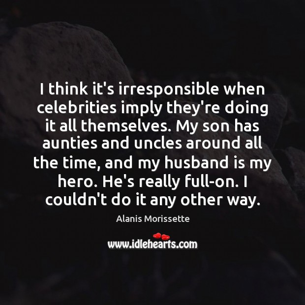 I think it’s irresponsible when celebrities imply they’re doing it all themselves. Alanis Morissette Picture Quote