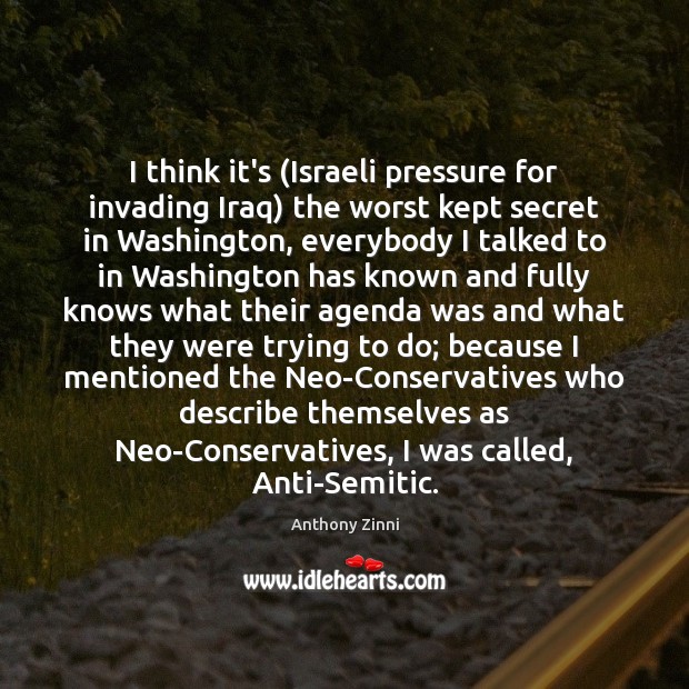 I think it’s (Israeli pressure for invading Iraq) the worst kept secret Anthony Zinni Picture Quote