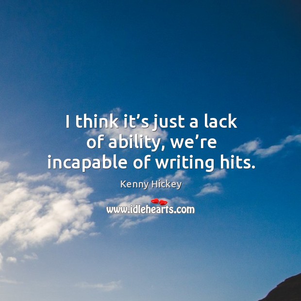 I think it’s just a lack of ability, we’re incapable of writing hits. Kenny Hickey Picture Quote