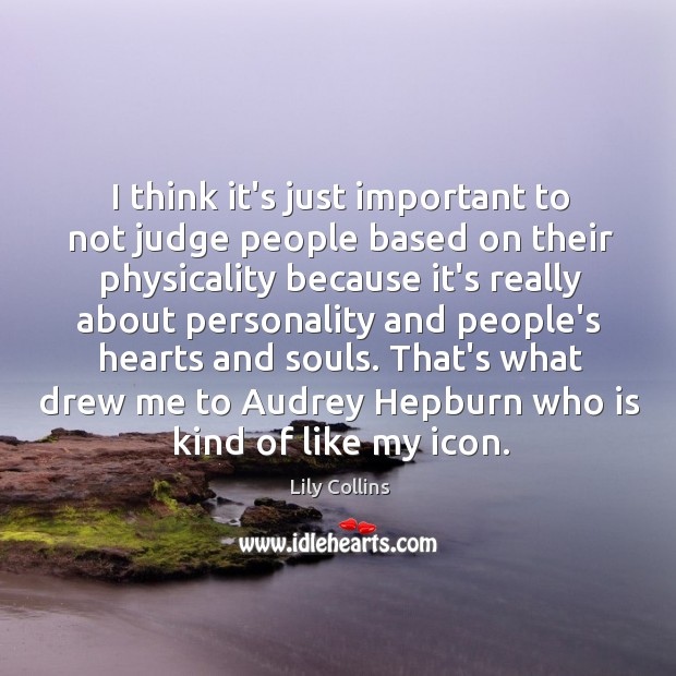 I think it’s just important to not judge people based on their 