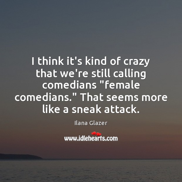 I think it’s kind of crazy that we’re still calling comedians “female Ilana Glazer Picture Quote