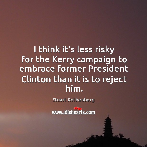 I think it’s less risky for the kerry campaign to embrace former president clinton than it is to reject him. Stuart Rothenberg Picture Quote