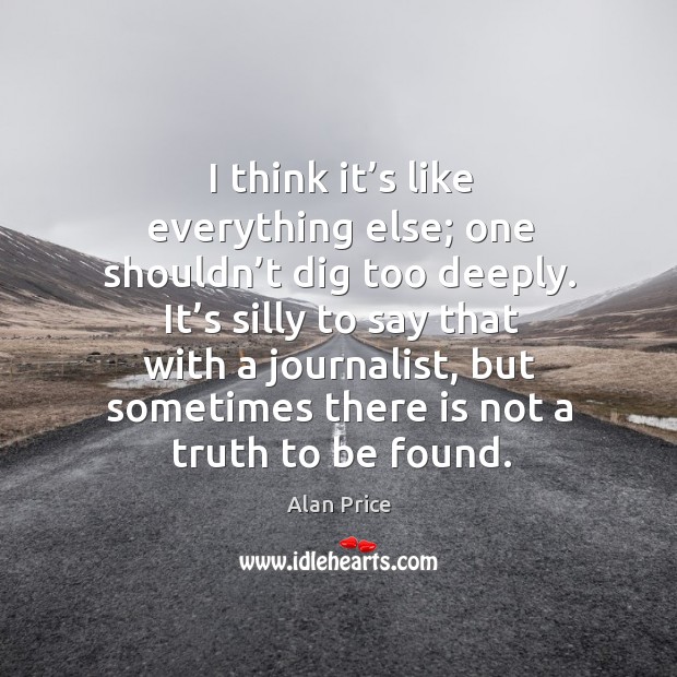 I think it’s like everything else; one shouldn’t dig too deeply. Alan Price Picture Quote