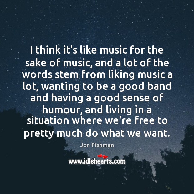 I think it’s like music for the sake of music, and a Jon Fishman Picture Quote