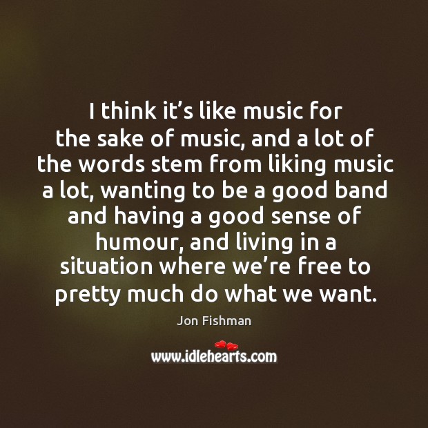 I think it’s like music for the sake of music, and a lot of the words stem from liking music a lot Jon Fishman Picture Quote