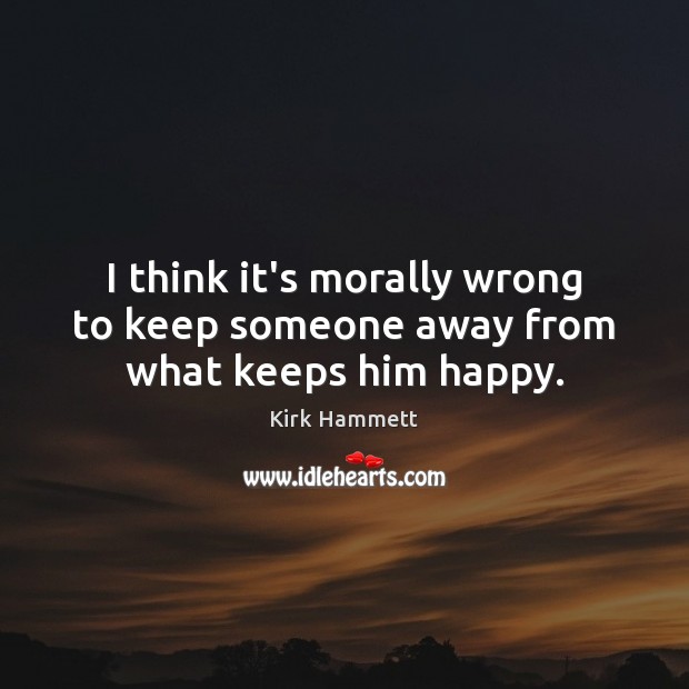 I think it’s morally wrong to keep someone away from what keeps him happy. Image