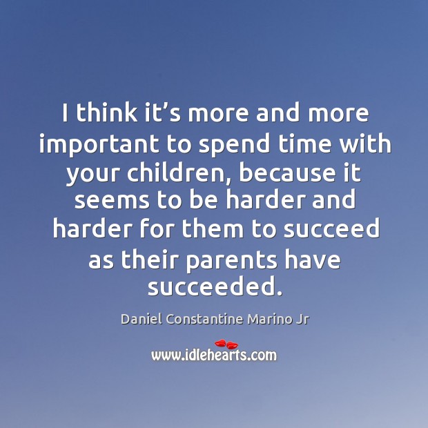 I think it’s more and more important to spend time with your children, because Daniel Constantine Marino Jr Picture Quote