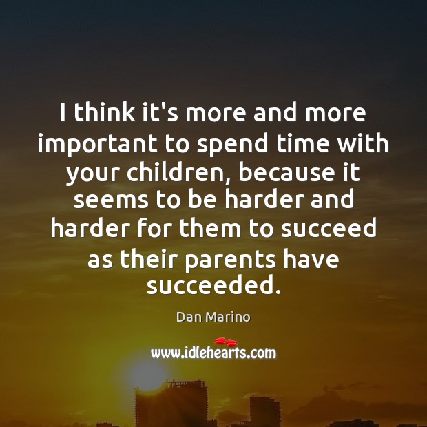 I think it’s more and more important to spend time with your 