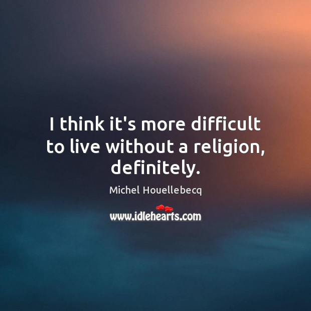 I think it’s more difficult to live without a religion, definitely. Michel Houellebecq Picture Quote