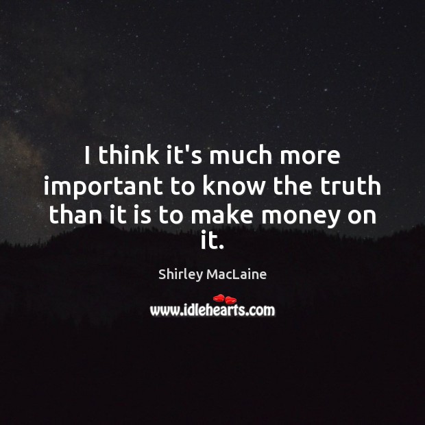 I think it’s much more important to know the truth than it is to make money on it. Shirley MacLaine Picture Quote
