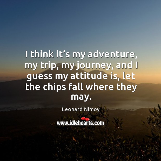 I think it’s my adventure, my trip, my journey, and I guess my attitude is, let the chips fall where they may. Leonard Nimoy Picture Quote