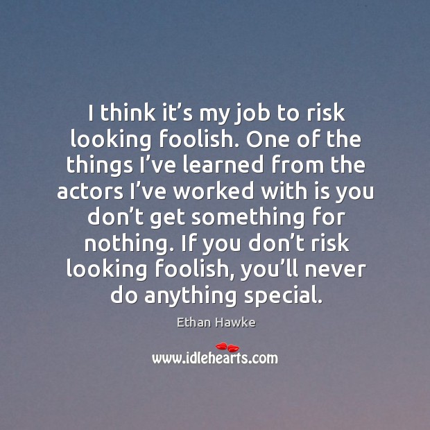 I think it’s my job to risk looking foolish. One of the things I’ve learned from Ethan Hawke Picture Quote