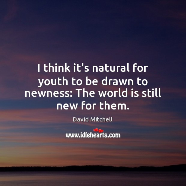 I think it’s natural for youth to be drawn to newness: The world is still new for them. David Mitchell Picture Quote