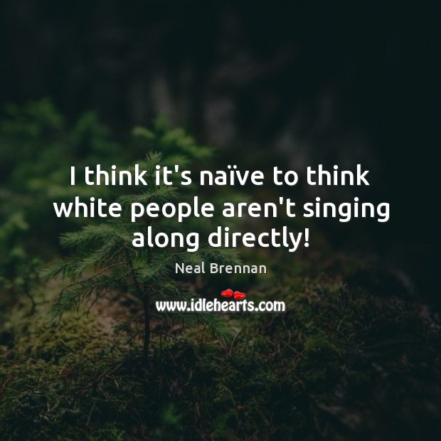 I think it’s naïve to think white people aren’t singing along directly! Neal Brennan Picture Quote