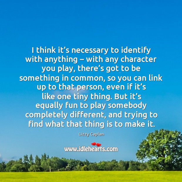 I think it’s necessary to identify with anything – with any character you play Lizzy Caplan Picture Quote