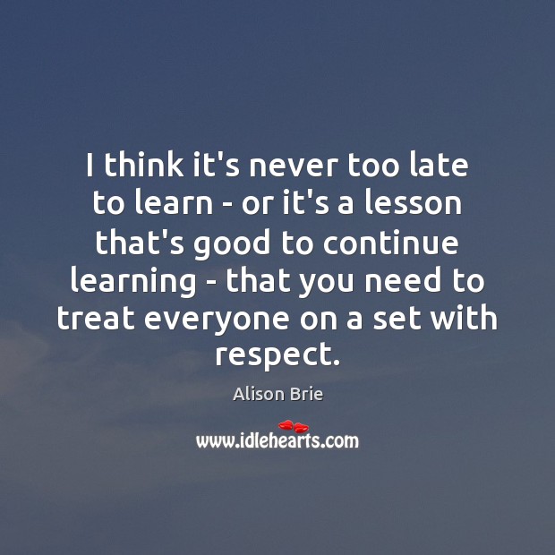 I think it’s never too late to learn – or it’s a Alison Brie Picture Quote