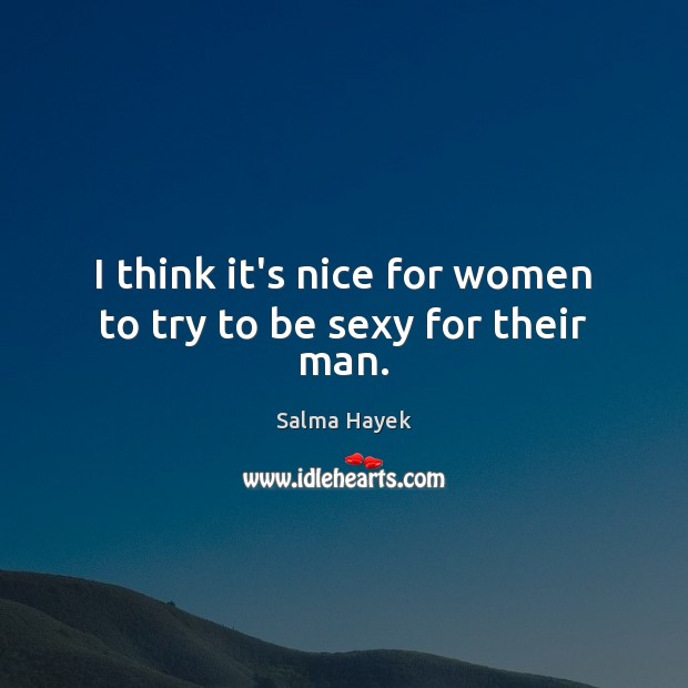 I think it’s nice for women to try to be sexy for their man. Salma Hayek Picture Quote