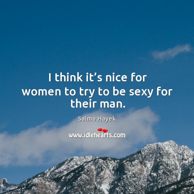I think it’s nice for women to try to be sexy for their man. Salma Hayek Picture Quote