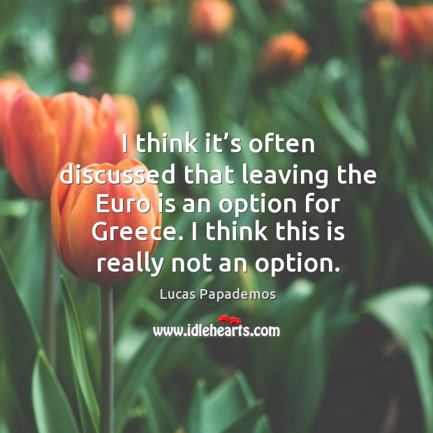 I think it’s often discussed that leaving the euro is an option for greece. I think this is really not an option. Lucas Papademos Picture Quote