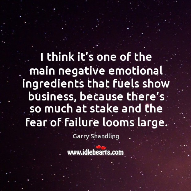 I think it’s one of the main negative emotional ingredients that fuels show business, because Image