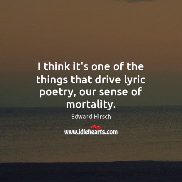 I think it’s one of the things that drive lyric poetry, our sense of mortality. Edward Hirsch Picture Quote
