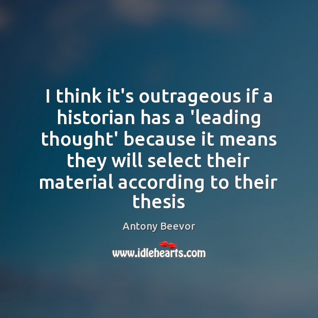 I think it’s outrageous if a historian has a ‘leading thought’ because Antony Beevor Picture Quote
