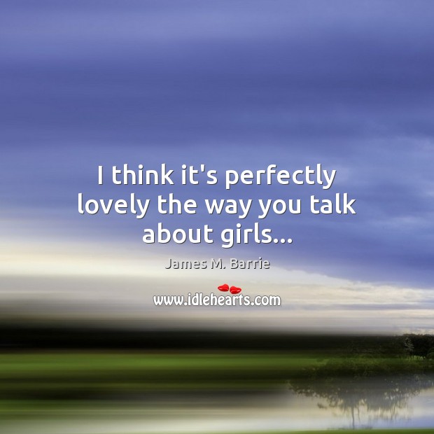 I think it’s perfectly lovely the way you talk about girls… James M. Barrie Picture Quote
