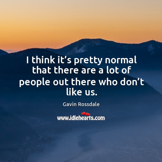 I think it’s pretty normal that there are a lot of people out there who don’t like us. Gavin Rossdale Picture Quote