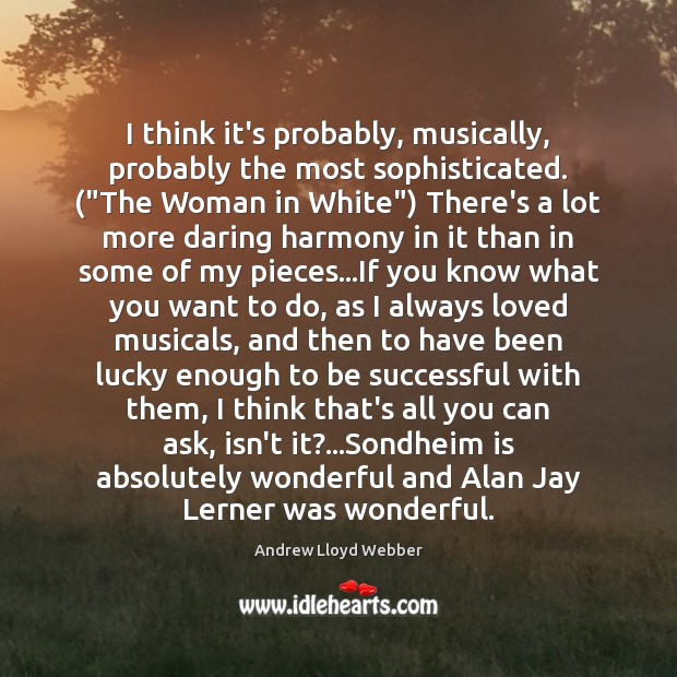 I think it’s probably, musically, probably the most sophisticated. (“The Woman in Andrew Lloyd Webber Picture Quote