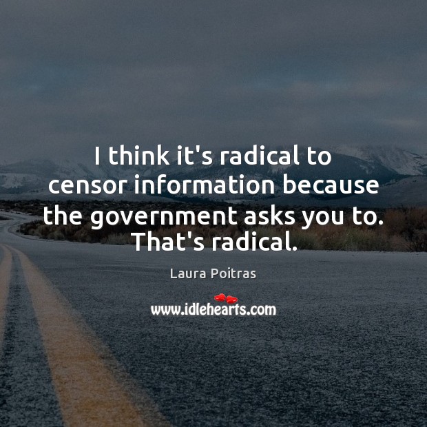 I think it’s radical to censor information because the government asks you Laura Poitras Picture Quote