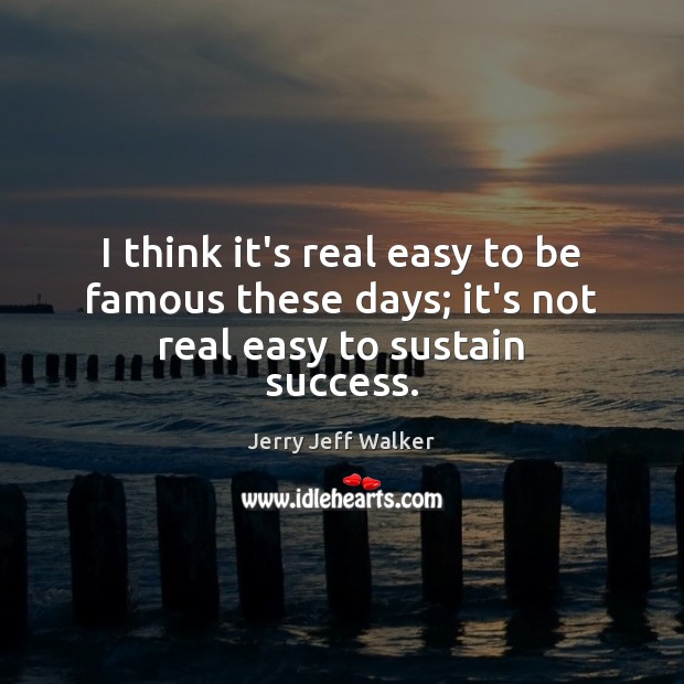 I think it’s real easy to be famous these days; it’s not real easy to sustain success. Jerry Jeff Walker Picture Quote