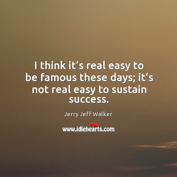 I think it’s real easy to be famous these days; it’s not real easy to sustain success. Jerry Jeff Walker Picture Quote