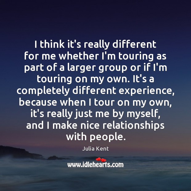 I think it’s really different for me whether I’m touring as part Julia Kent Picture Quote