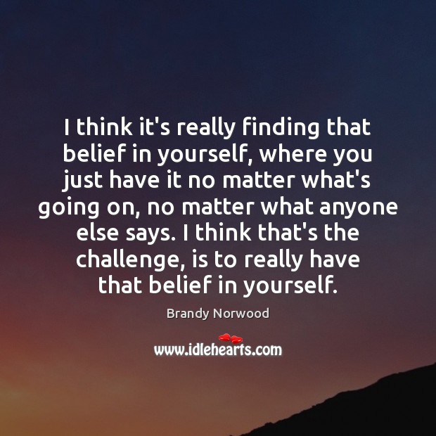 I think it’s really finding that belief in yourself, where you just Brandy Norwood Picture Quote