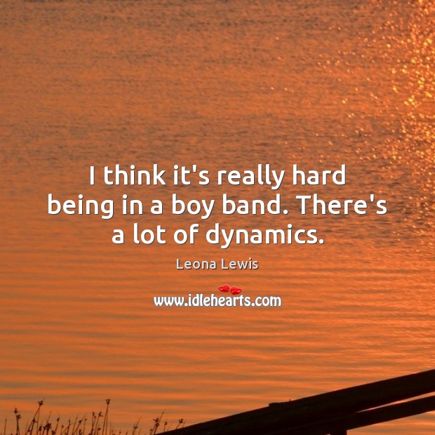I think it’s really hard being in a boy band. There’s a lot of dynamics. Leona Lewis Picture Quote