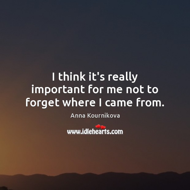 I think it’s really important for me not to forget where I came from. Anna Kournikova Picture Quote