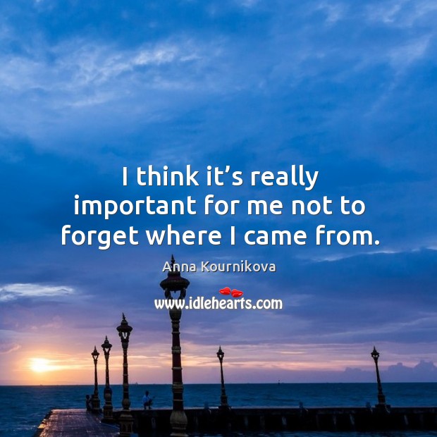 I think it’s really important for me not to forget where I came from. Anna Kournikova Picture Quote
