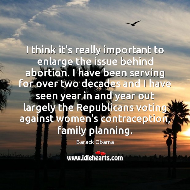 I think it’s really important to enlarge the issue behind abortion. I Barack Obama Picture Quote