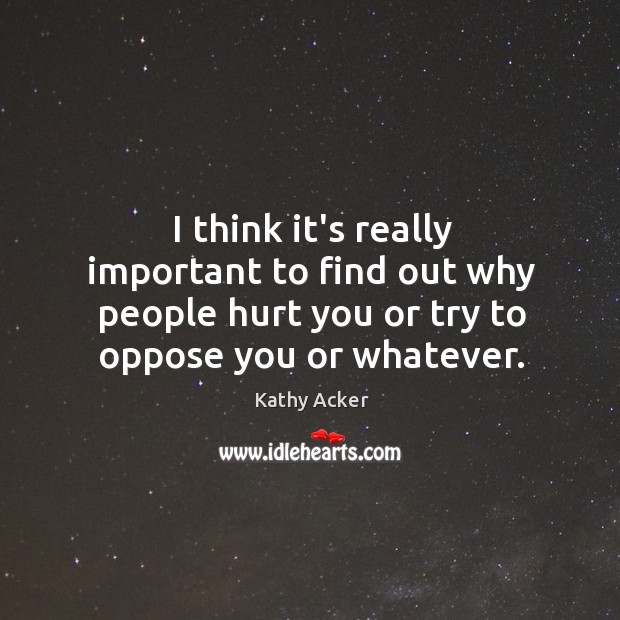 I think it’s really important to find out why people hurt you Kathy Acker Picture Quote