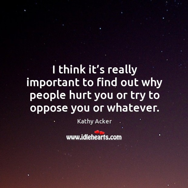 I think it’s really important to find out why people hurt you or try to oppose you or whatever. Kathy Acker Picture Quote